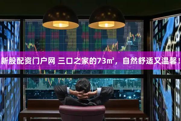 新股配资门户网 三口之家的73㎡，自然舒适又温馨！