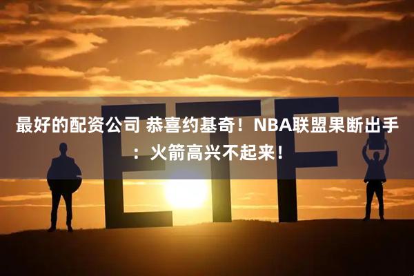 最好的配资公司 恭喜约基奇！NBA联盟果断出手：火箭高兴不起来！