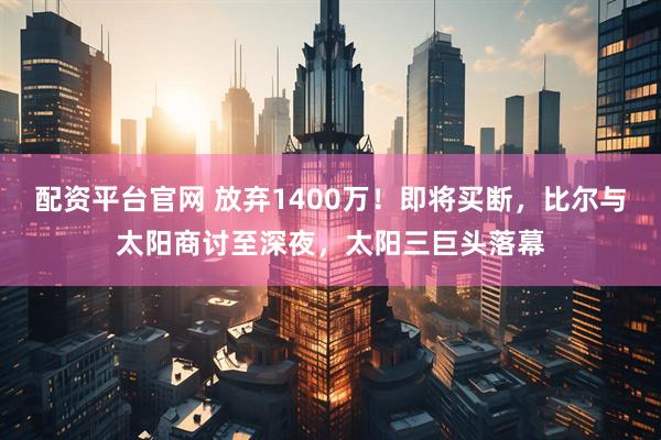 配资平台官网 放弃1400万！即将买断，比尔与太阳商讨至深夜，太阳三巨头落幕