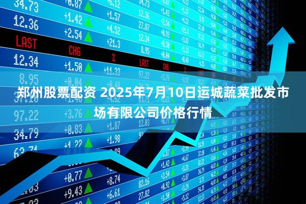 郑州股票配资 2025年7月10日运城蔬菜批发市场有限公司价格行情