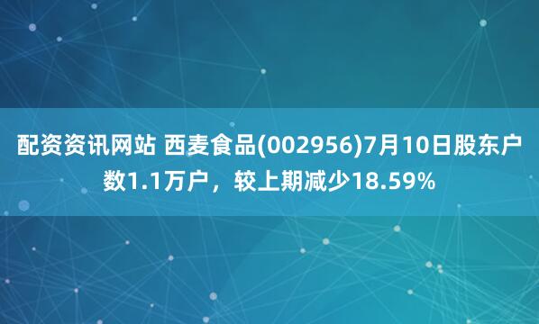 配资资讯网站 西麦食品(002956)7月10日股东户数1.1万户，较上期减少18.59%
