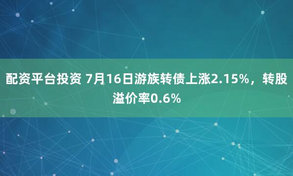 配资平台投资 7月16日游族转债上涨2.15%，转股溢价率0.6%