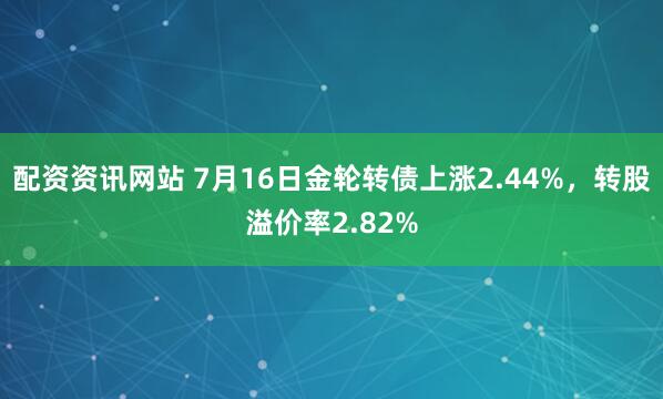 配资资讯网站 7月16日金轮转债上涨2.44%，转股溢价率2.82%