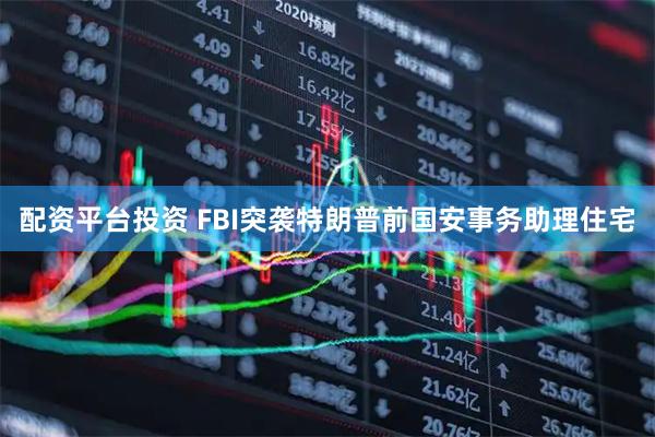 配资平台投资 FBI突袭特朗普前国安事务助理住宅