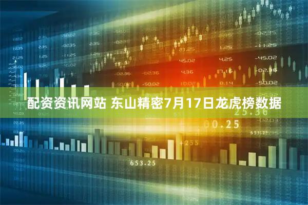 配资资讯网站 东山精密7月17日龙虎榜数据