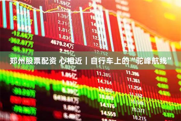 郑州股票配资 心相近｜自行车上的“驼峰航线”