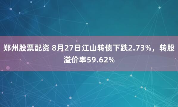 郑州股票配资 8月27日江山转债下跌2.73%，转股溢价率59.62%