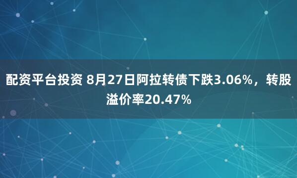 配资平台投资 8月27日阿拉转债下跌3.06%，转股溢价率20.47%