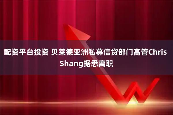 配资平台投资 贝莱德亚洲私募信贷部门高管Chris Shang据悉离职