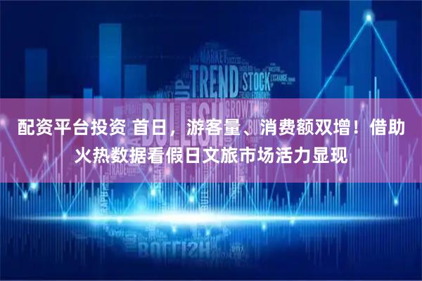 配资平台投资 首日，游客量、消费额双增！借助火热数据看假日文旅市场活力显现