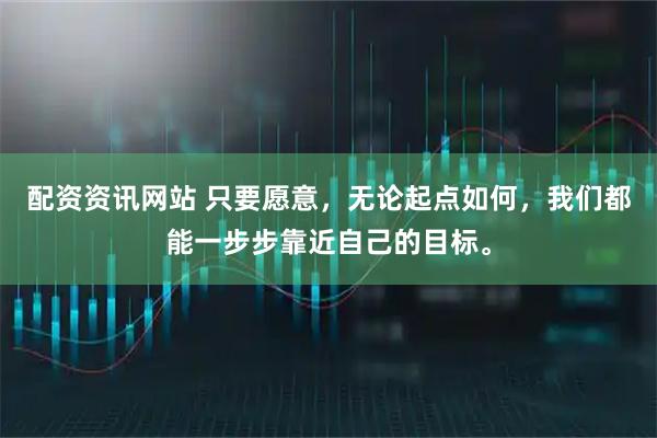 配资资讯网站 只要愿意，无论起点如何，我们都能一步步靠近自己的目标。