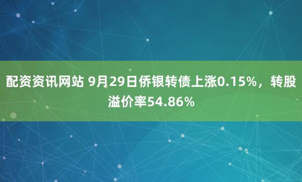 配资资讯网站 9月29日侨银转债上涨0.15%，转股溢价率54.86%
