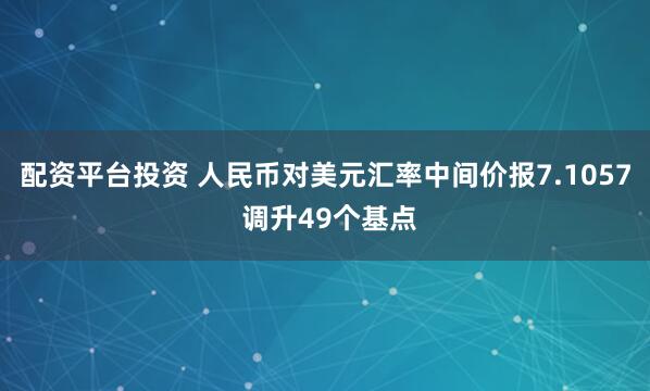 配资平台投资 人民币对美元汇率中间价报7.1057 调升49个基点