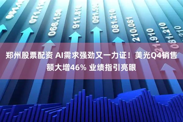 郑州股票配资 AI需求强劲又一力证！美光Q4销售额大增46% 业绩指引亮眼