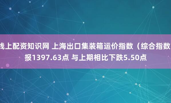 线上配资知识网 上海出口集装箱运价指数（综合指数）报1397.63点 与上期相比下跌5.50点
