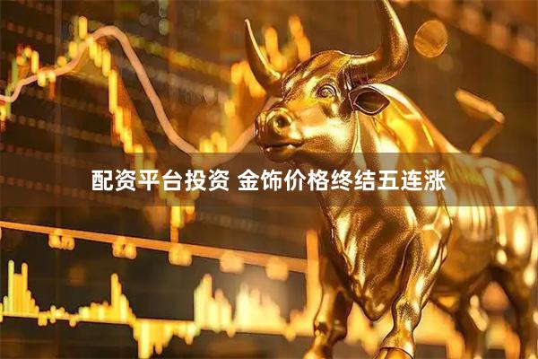 配资平台投资 金饰价格终结五连涨