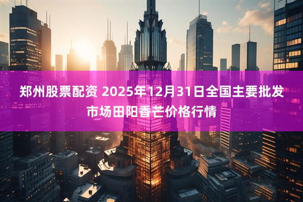 郑州股票配资 2025年12月31日全国主要批发市场田阳香芒价格行情