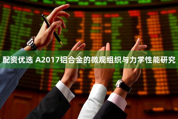 配资优选 A2017铝合金的微观组织与力学性能研究