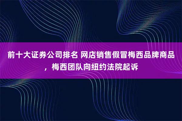 前十大证券公司排名 网店销售假冒梅西品牌商品，梅西团队向纽约法院起诉