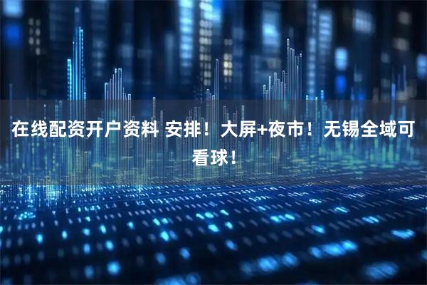 在线配资开户资料 安排！大屏+夜市！无锡全域可看球！
