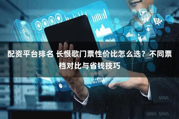 配资平台排名 长恨歌门票性价比怎么选？不同票档对比与省钱技巧