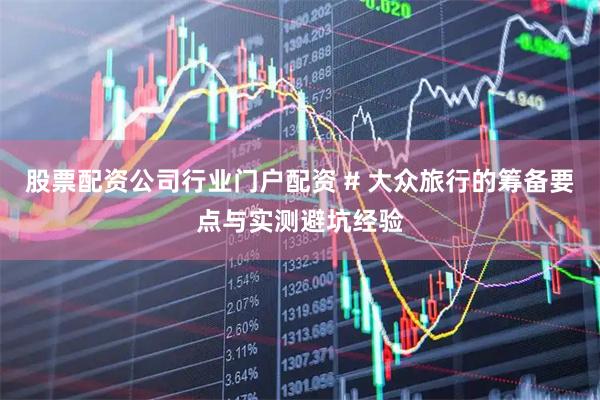 股票配资公司行业门户配资 # 大众旅行的筹备要点与实测避坑经验