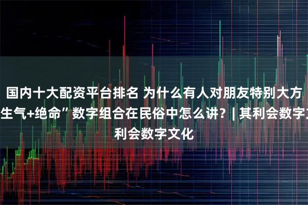 国内十大配资平台排名 为什么有人对朋友特别大方？“生气+绝命”数字组合在民俗中怎么讲？| 其利会数字文化